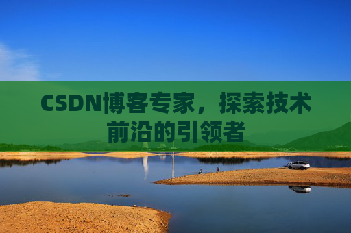 CSDN博客专家，探索技术前沿的引领者